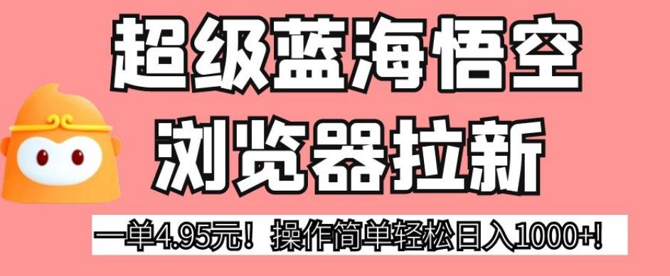 超级蓝海悟空浏览器拉新，一单4.95元！操作简单轻松日入1000+