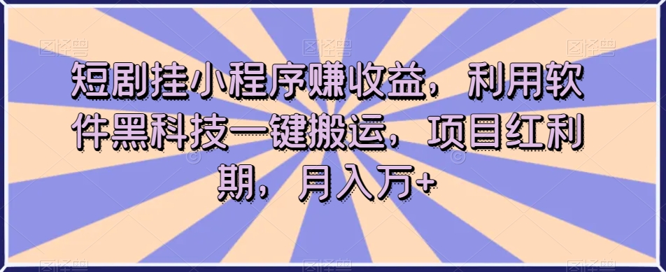短剧挂小程序赚收益，利用软件黑科技一键搬运，项目红利期，月入万元