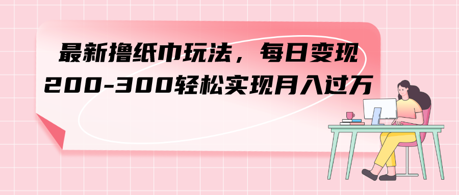 最新撸纸巾玩法，每日变现200-300，轻松实现月入过万