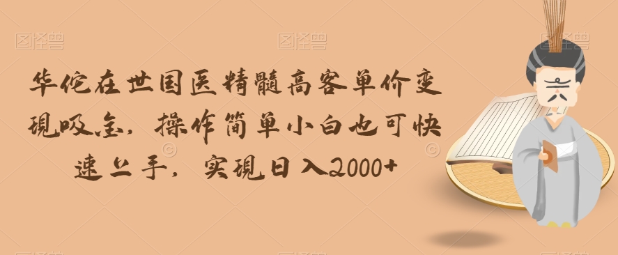 华佗在世国医精髓高客单价变现吸金，操作简单小白也可快速上手，实现日入2000+