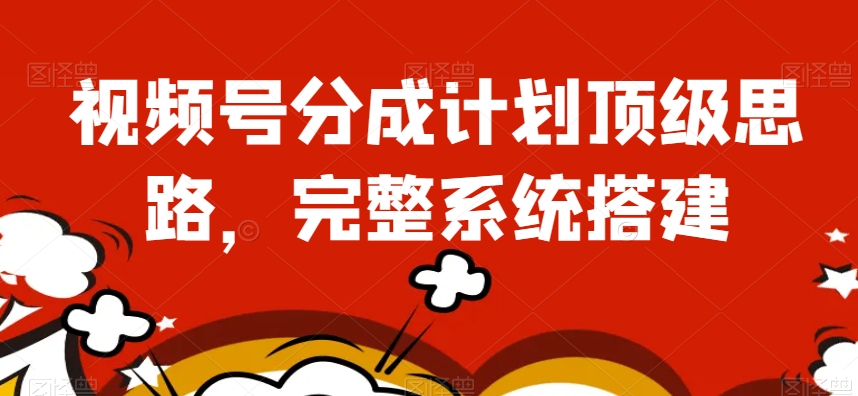 视频号分成计划顶级思路，完整系统搭建