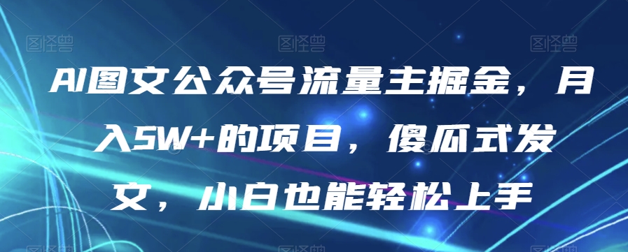 AI图文公众号流量主掘金，月入5W+的项目，傻瓜式发文，小白也能轻松上手