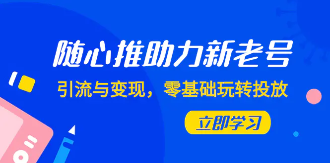 随心推-助力新老号，引流与变现，零基础玩转投放（7节课）