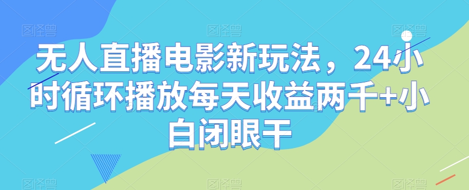 无人直播电影新玩法，24小时循环播放每天收益两千+小白闭眼干