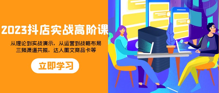 023抖店实战高阶课：从理论到实战演示，从运营到战略布局，三频渠道共振，达人图文商品卡等