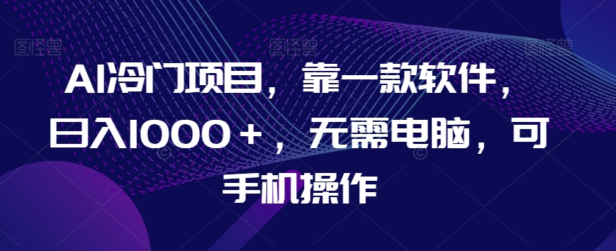 AI冷门项目，靠一款软件，日入1000＋，无需电脑，可手机操作