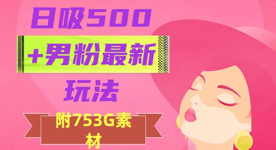 日吸500+男粉最新玩法，从作品制作到如何引流及后端变现，保姆级教程