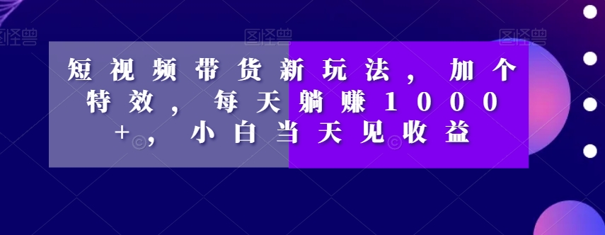 短视频带货新玩法，加个特效，每天躺赚1000+，小白当天见收益