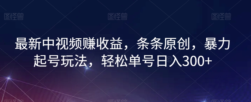 最新中视频赚收益，条条原创，暴力起号玩法，轻松单号日入300+