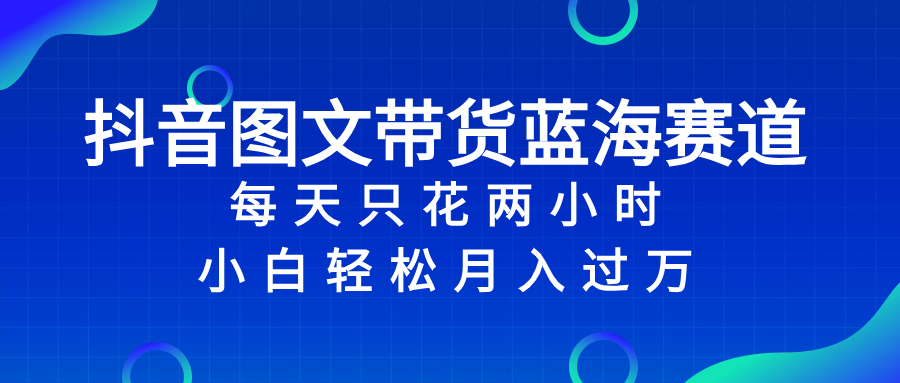 抖音图文带货蓝海赛道，每天只花 2 小时，小白轻松月入过万