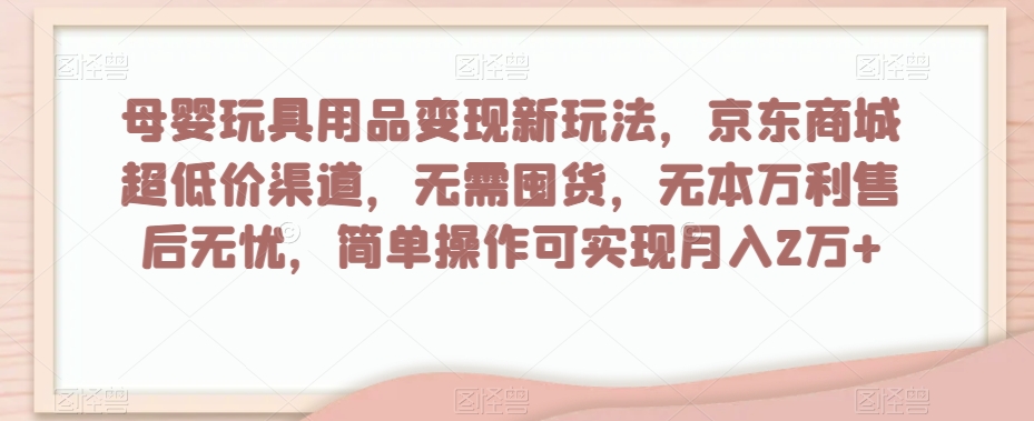 母婴玩具用品变现新玩法，京东商城超低价渠道，简单操作可实现月入2万+