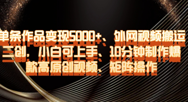 单条作品变现5000+、外网视频搬运二创，小白可上手，10分钟制作爆款高原创视频，矩阵操作