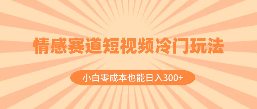 情感赛道短视频冷门玩法，小白零成本也能日入300+（教程+素材）