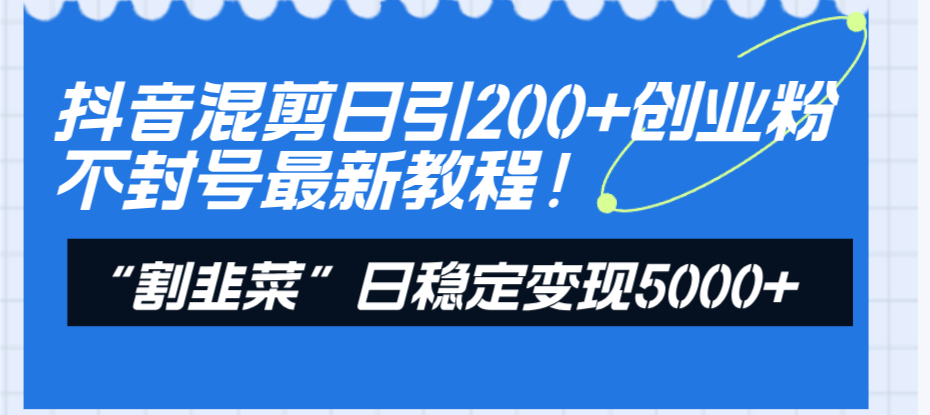 抖音混剪日引200+创业粉不封号最新教程！“割韭菜”日稳定变现5000+