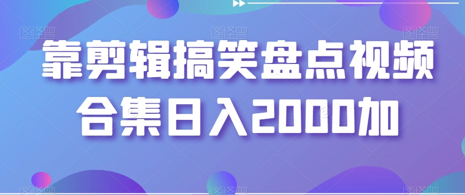 靠剪辑搞笑盘点视频合集日入2000+