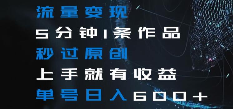 流量变现，5分钟1条作品，秒过原创，上手就有收益，单号日入600+