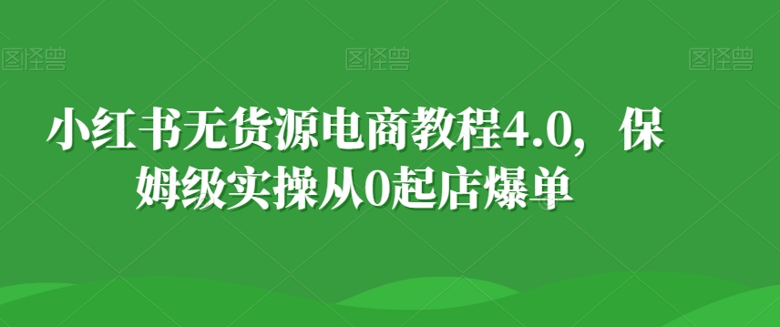 小红书无货源电商教程4.0，保姆级实操从0起店爆单