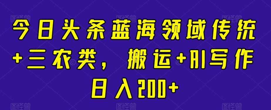 今日头条蓝海领域传统三农类，搬运+AI写作日入200+