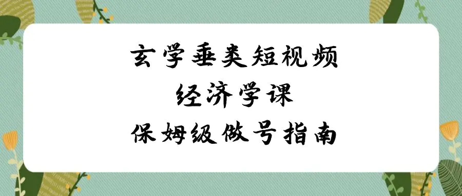 玄学垂类短视频经济学课，保姆级做号指南（8节课）