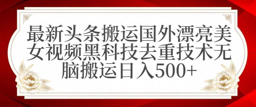最新头条搬运国外漂亮美女视频，黑科技去重技术，无脑搬运日入500+