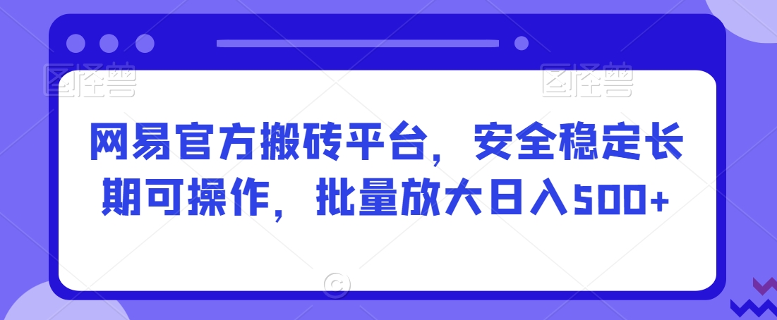 网易官方搬砖平台，安全稳定长期可操作，批量放大日入500+