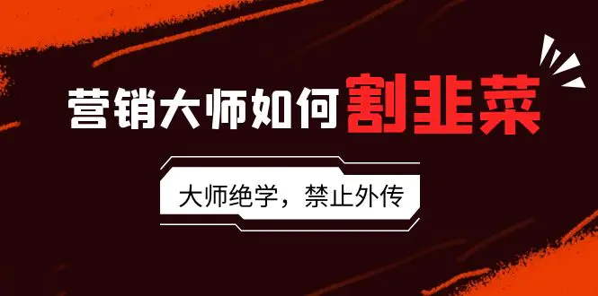 营销大师如何割韭菜：流量大师/讲故事大师/话术大师/卖货大师/成交大师/变现大师/影响力大师/裂变大师