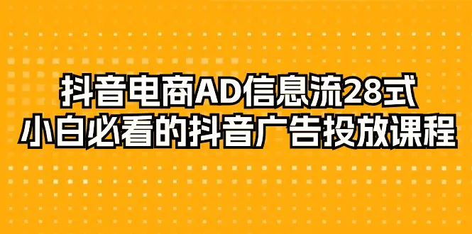 抖音电商-AD信息流28式，小白必看的抖音广告投放课程-29节
