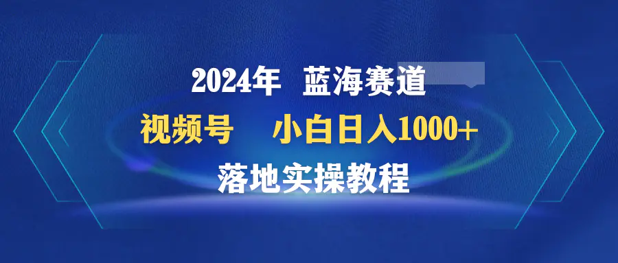 2024年视频号蓝海赛道 小白日入1000+ 落地实操教程