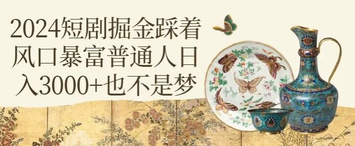 2024短剧掘金，踩着风口暴富，普通人日入3000+也不是梦