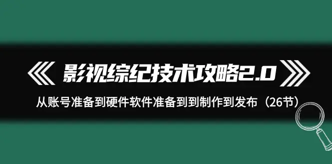 影视综纪技术攻略2.0：从账号准备到硬件软件准备到到制作到发布（26节）