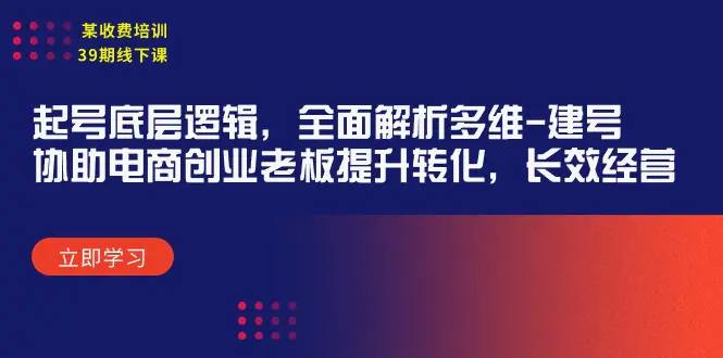 某收费培训39期线下课：起号底层逻辑，全面解析多维 建号，协助电商创业老板提升转化，长效经营