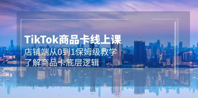 TK商品卡线上课，店铺端从0到1保姆级教学，了解商品卡底层逻辑（20节）