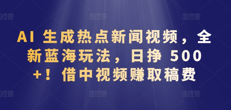 AI生成热点新闻视频，全新蓝海玩法，日挣 500+!借中视频赚取稿费