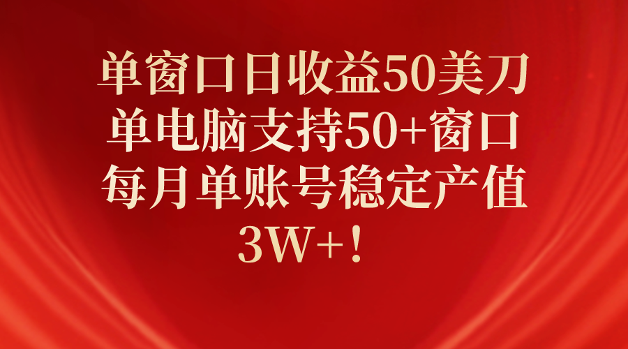 单窗口日收益50美刀，单电脑支持50+窗口，每月单账号稳定产值3W+