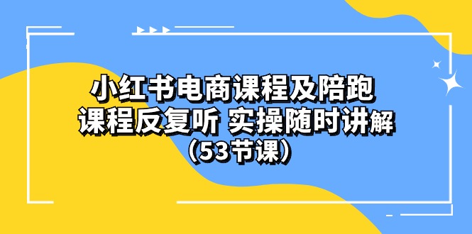 小红书电商课程陪跑课 课程反复听 实操随时讲解（53节课）