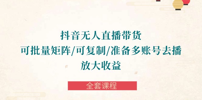 抖音无人直播带货 可批量矩阵/可复制/准备多账号去播/放大收益-全套课程