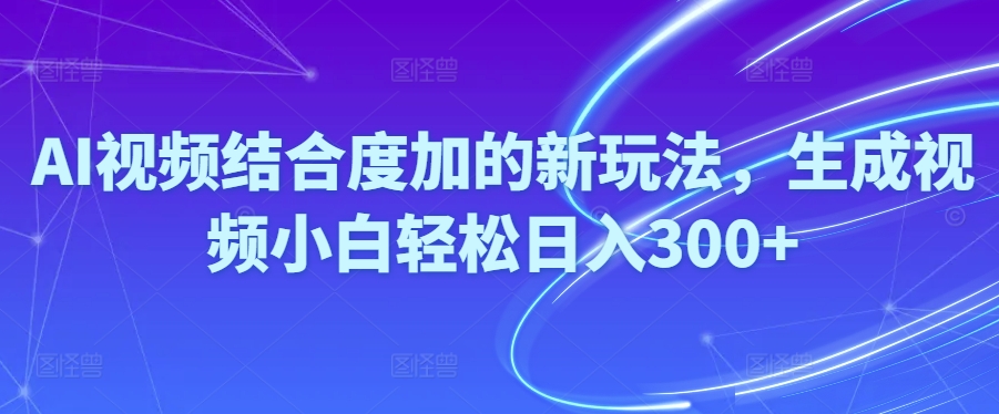 Ai视频结合度加的新玩法，生成视频，小白轻松日入300+