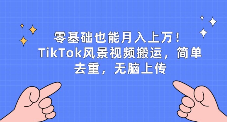零基础也能月入上万，TikTok风景视频搬运，简单去重，无脑上传