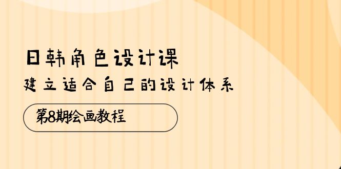 日韩角色设计课：第8期绘画教程，建立适合自己的设计体系（38节课）