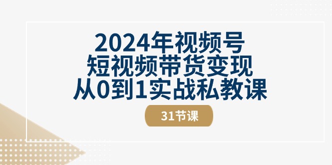 2024年视频号短视频带货变现，从0到1实战私教课（31节视频课）
