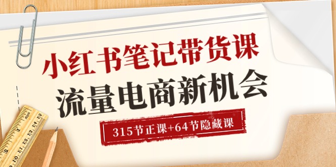 小红书笔记带货课【6月更新】流量 电商新机会 315节正课+64节隐藏课