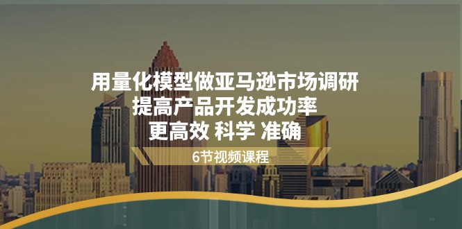 用量化模型做亚马逊市场调研，提高产品开发成功率 更高效 科学 准确