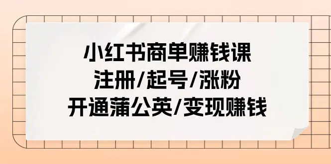 小红书商单赚钱课：注册/起号/涨粉/开通蒲公英/变现赚钱（25节课）
