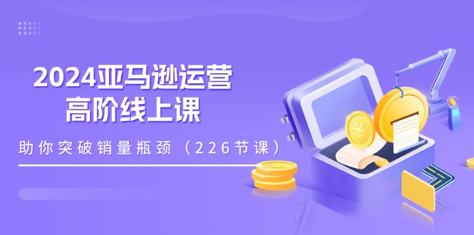 2024亚马逊运营高阶线上课，助你突破销量瓶颈（228节课）