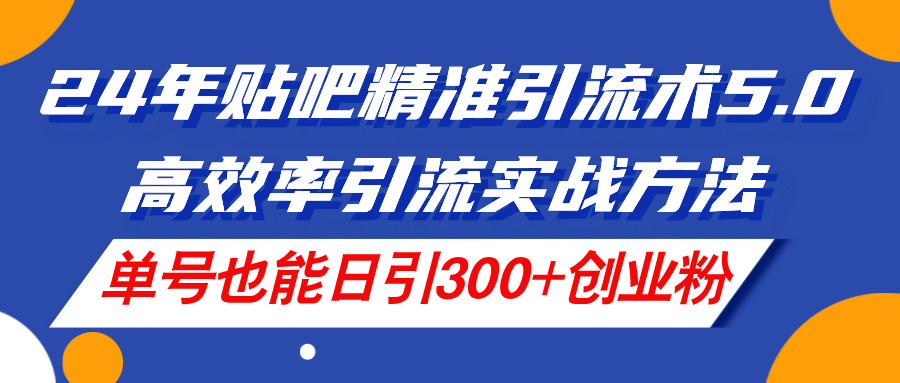 2024年百度贴吧精准引流术5.0，高效率引流实战方法，单号也能日引300+创业粉