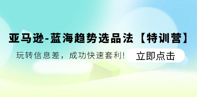 亚马逊-蓝海趋势选品法【特训营】：玩转信息差，成功快速套利