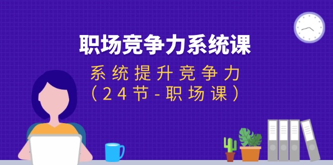 职场竞争力系统课：系统提升竞争力（24节-职场课）