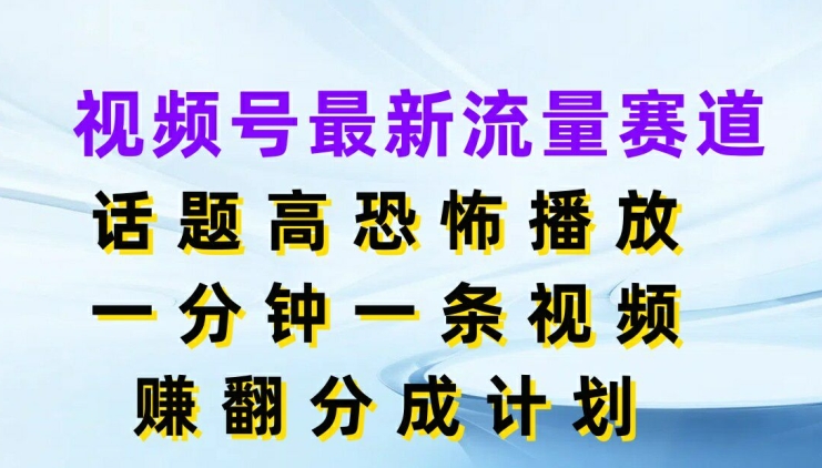 视频号最新流量赛道，话题高恐怖播放，一分钟一条视频，赚翻分成计划