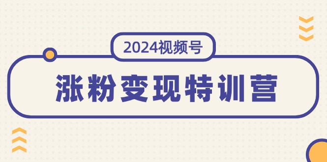 2024视频号涨粉变现特训营：一站式打造稳定视频号涨粉变现模式（10节）