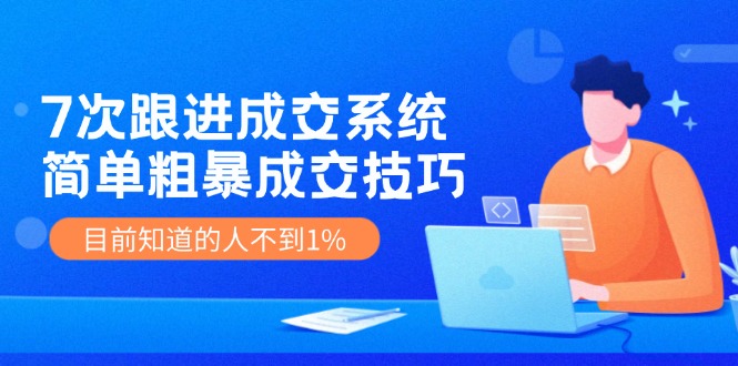 7次跟进成交系统：简单粗暴成交技巧，目前知道的人不到1%